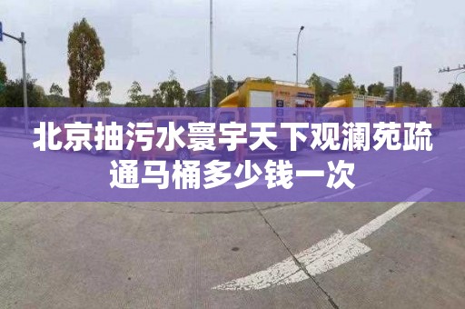 北京抽污水寰宇天下观澜苑疏通马桶多少钱一次