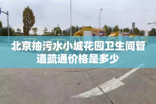 北京抽污水小城花园卫生间管道疏通价格是多少