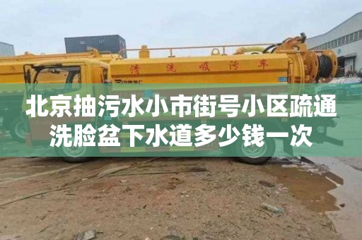 北京抽污水小市街号小区疏通洗脸盆下水道多少钱一次