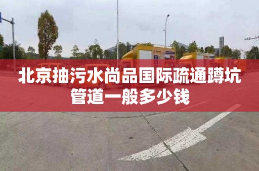 北京抽污水尚品国际疏通蹲坑管道一般多少钱