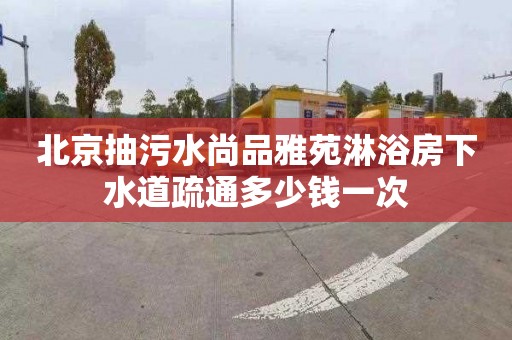 北京抽污水尚品雅苑淋浴房下水道疏通多少钱一次