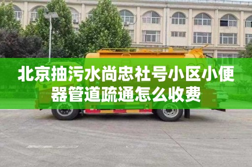 北京抽污水尚忠社号小区小便器管道疏通怎么收费