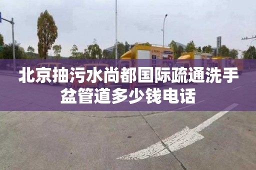 北京抽污水尚都国际疏通洗手盆管道多少钱电话