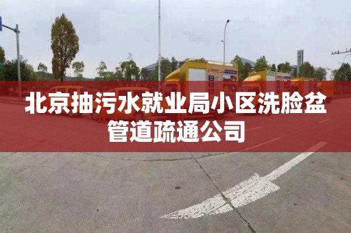 北京抽污水就业局小区洗脸盆管道疏通公司