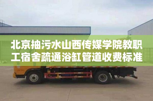 北京抽污水山西传媒学院教职工宿舍疏通浴缸管道收费标准