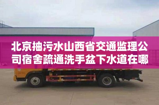 北京抽污水山西省交通监理公司宿舍疏通洗手盆下水道在哪里找