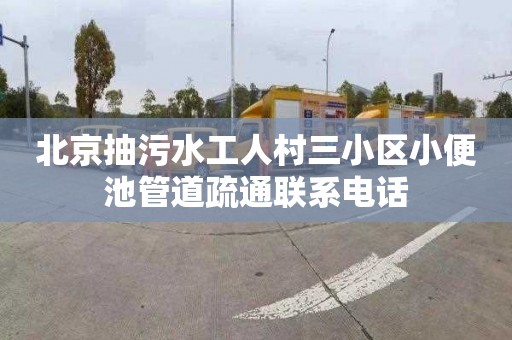 北京抽污水工人村三小区小便池管道疏通联系电话