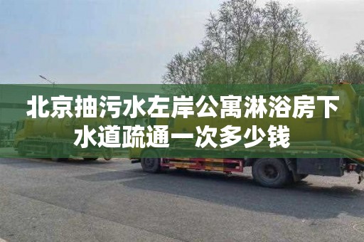 北京抽污水左岸公寓淋浴房下水道疏通一次多少钱