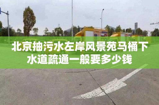 北京抽污水左岸风景苑马桶下水道疏通一般要多少钱