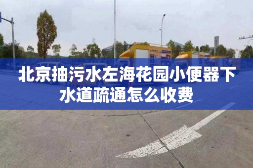 北京抽污水左海花园小便器下水道疏通怎么收费