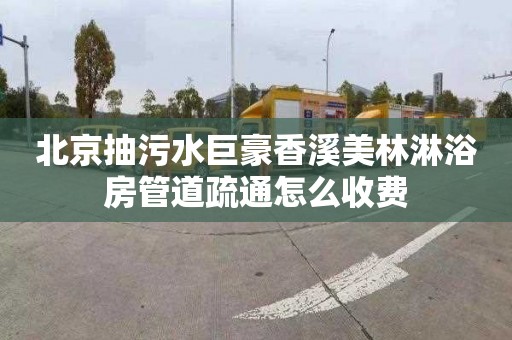 北京抽污水巨豪香溪美林淋浴房管道疏通怎么收费