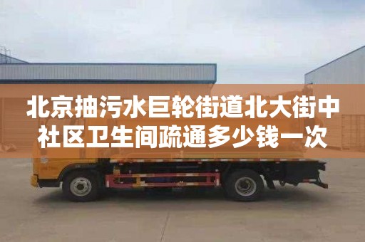 北京抽污水巨轮街道北大街中社区卫生间疏通多少钱一次