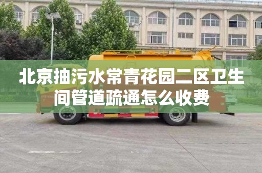 北京抽污水常青花园二区卫生间管道疏通怎么收费