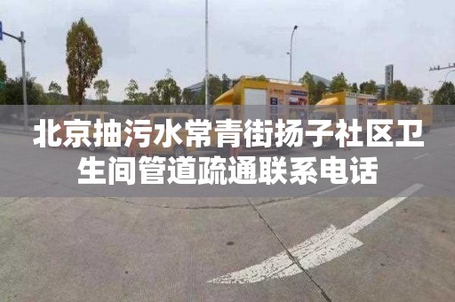 北京抽污水常青街扬子社区卫生间管道疏通联系电话