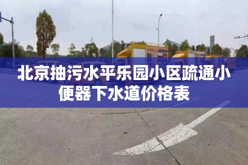 北京抽污水平乐园小区疏通小便器下水道价格表