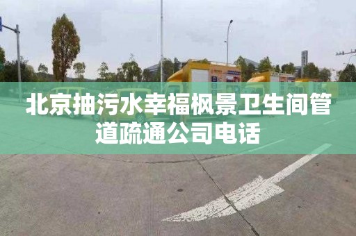 北京抽污水幸福枫景卫生间管道疏通公司电话