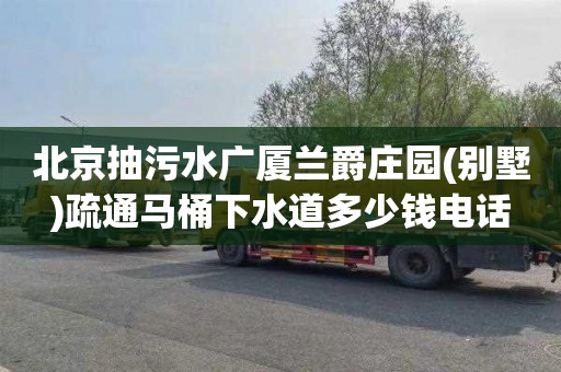 北京抽污水广厦兰爵庄园(别墅)疏通马桶下水道多少钱电话