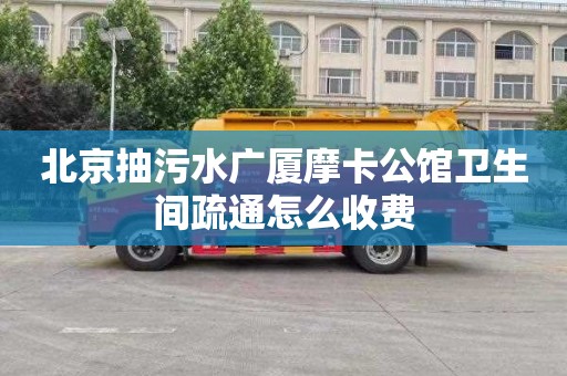 北京抽污水广厦摩卡公馆卫生间疏通怎么收费