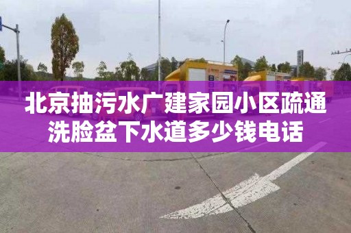 北京抽污水广建家园小区疏通洗脸盆下水道多少钱电话