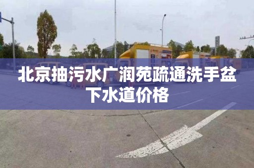 北京抽污水广润苑疏通洗手盆下水道价格