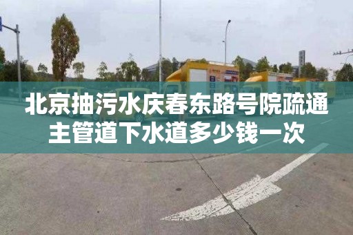 北京抽污水庆春东路号院疏通主管道下水道多少钱一次