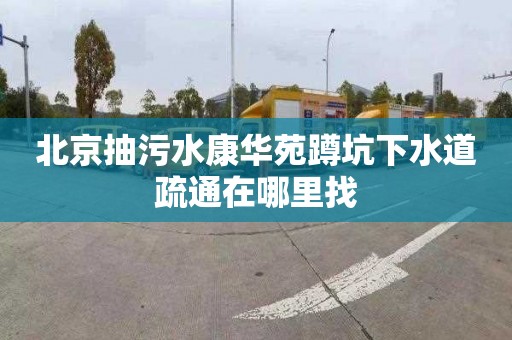 北京抽污水康华苑蹲坑下水道疏通在哪里找