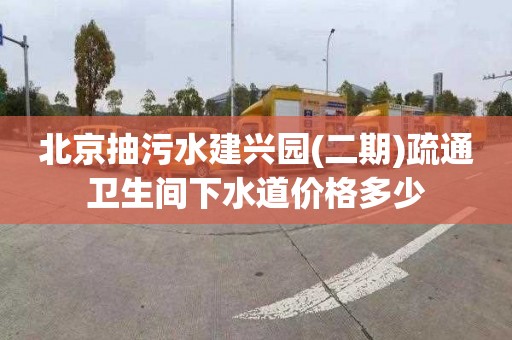 北京抽污水建兴园(二期)疏通卫生间下水道价格多少