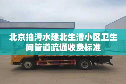 北京抽污水建北生活小区卫生间管道疏通收费标准