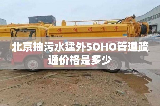 北京抽污水建外SOHO管道疏通价格是多少