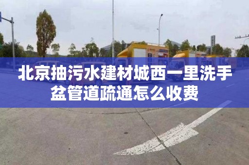 北京抽污水建材城西一里洗手盆管道疏通怎么收费