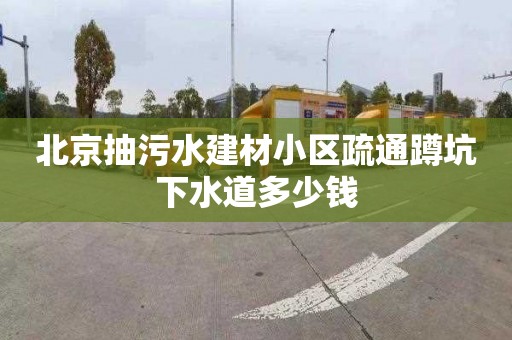 北京抽污水建材小区疏通蹲坑下水道多少钱