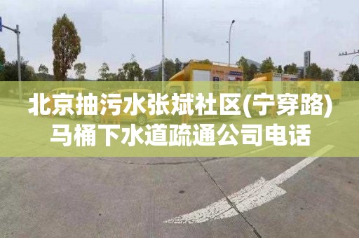 北京抽污水张斌社区(宁穿路)马桶下水道疏通公司电话