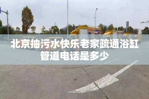 北京抽污水快乐老家疏通浴缸管道电话是多少