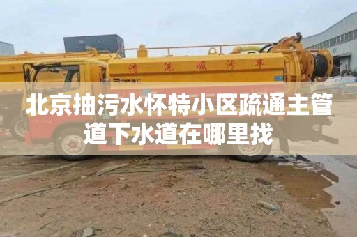 北京抽污水怀特小区疏通主管道下水道在哪里找