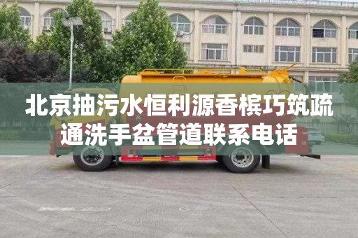 北京抽污水恒利源香槟巧筑疏通洗手盆管道联系电话