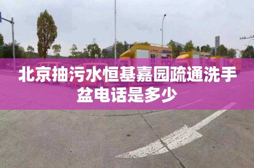 北京抽污水恒基嘉园疏通洗手盆电话是多少