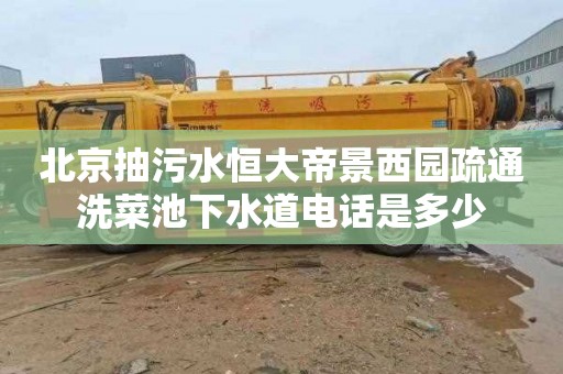 北京抽污水恒大帝景西园疏通洗菜池下水道电话是多少