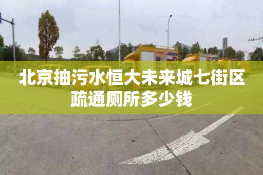 北京抽污水恒大未来城七街区疏通厕所多少钱