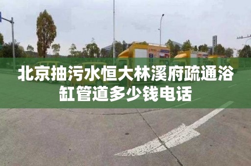 北京抽污水恒大林溪府疏通浴缸管道多少钱电话