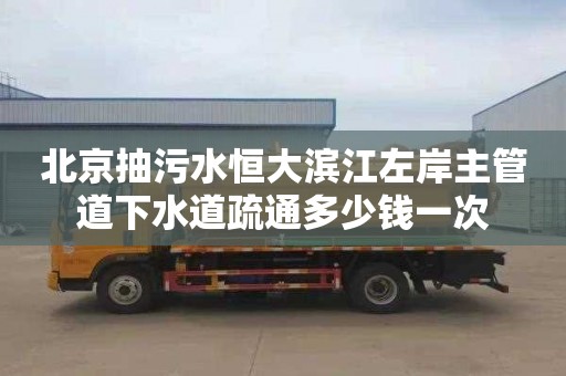 北京抽污水恒大滨江左岸主管道下水道疏通多少钱一次