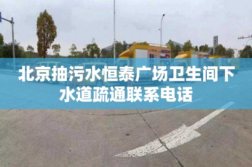 北京抽污水恒泰广场卫生间下水道疏通联系电话