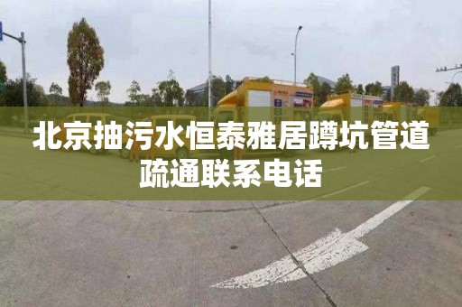 北京抽污水恒泰雅居蹲坑管道疏通联系电话