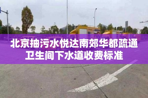 北京抽污水悦达南郊华都疏通卫生间下水道收费标准