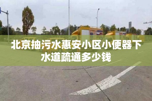 北京抽污水惠安小区小便器下水道疏通多少钱