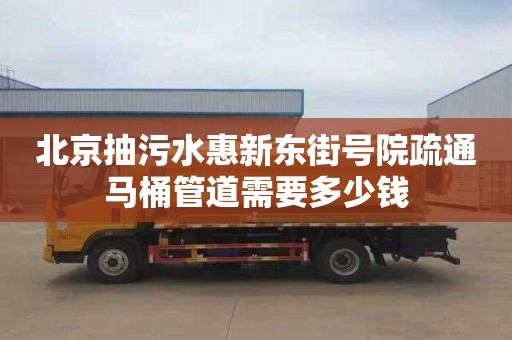 北京抽污水惠新东街号院疏通马桶管道需要多少钱