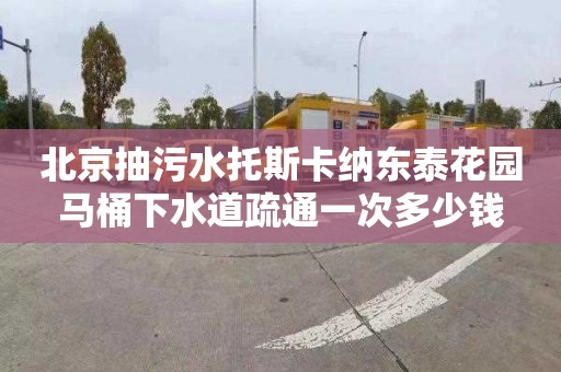 北京抽污水托斯卡纳东泰花园马桶下水道疏通一次多少钱