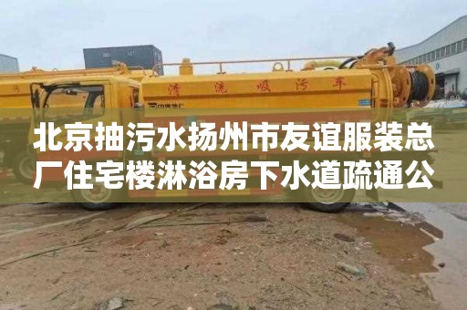 北京抽污水扬州市友谊服装总厂住宅楼淋浴房下水道疏通公司