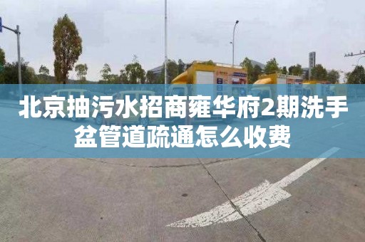 北京抽污水招商雍华府2期洗手盆管道疏通怎么收费