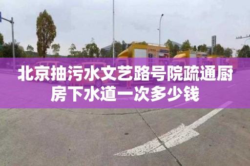 北京抽污水文艺路号院疏通厨房下水道一次多少钱