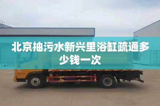 北京抽污水新兴里浴缸疏通多少钱一次